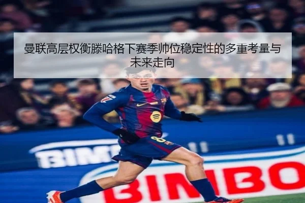 曼联高层权衡滕哈格下赛季帅位稳定性的多重考量与未来走向