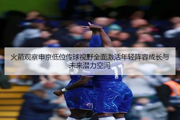 火箭观察申京低位传球视野全面激活年轻阵容成长与未来潜力空间