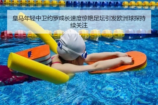 皇马年轻中卫约罗成长速度惊艳足坛引发欧洲球探持续关注