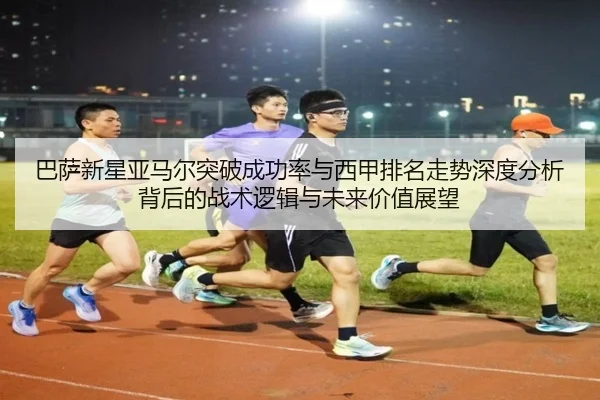 巴萨新星亚马尔突破成功率与西甲排名走势深度分析背后的战术逻辑与未来价值展望