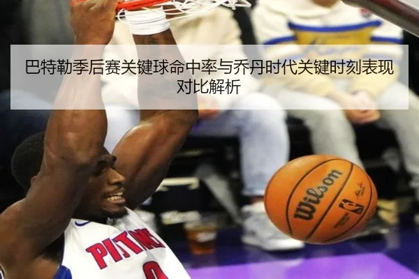 巴特勒季后赛关键球命中率与乔丹时代关键时刻表现对比解析