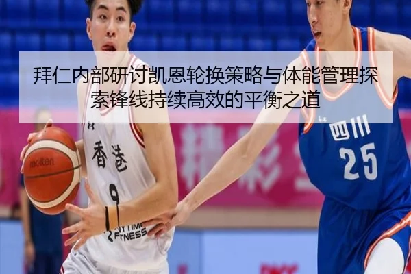 拜仁内部研讨凯恩轮换策略与体能管理探索锋线持续高效的平衡之道