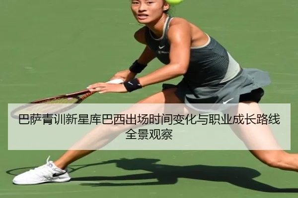 巴萨青训新星库巴西出场时间变化与职业成长路线全景观察