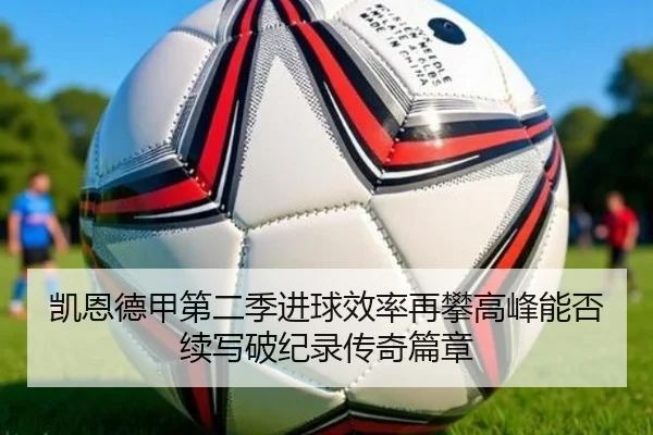 凯恩德甲第二季进球效率再攀高峰能否续写破纪录传奇篇章