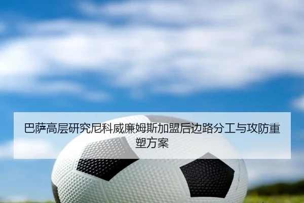 巴萨高层研究尼科威廉姆斯加盟后边路分工与攻防重塑方案