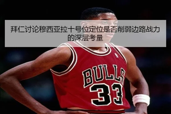 拜仁讨论穆西亚拉十号位定位是否削弱边路战力的深层考量