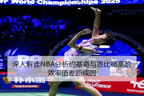 深入解读NBA分析约基奇与恩比德高阶效率值差距成因