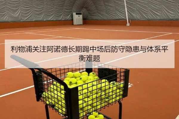 利物浦关注阿诺德长期踢中场后防守隐患与体系平衡难题