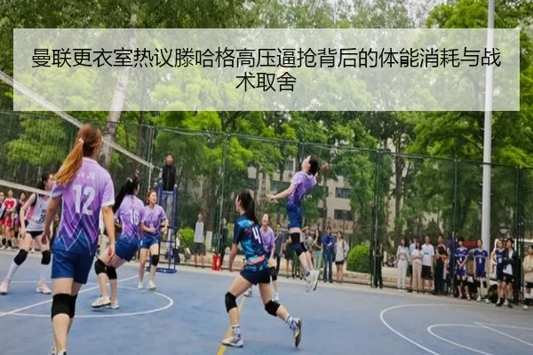 曼联更衣室热议滕哈格高压逼抢背后的体能消耗与战术取舍