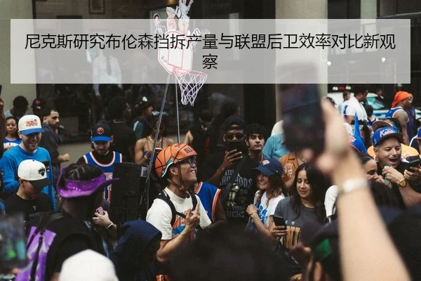 尼克斯研究布伦森挡拆产量与联盟后卫效率对比新观察