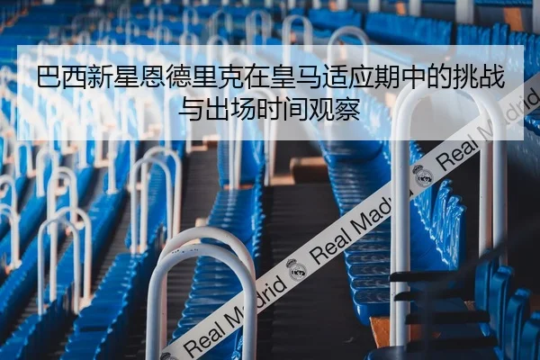 巴西新星恩德里克在皇马适应期中的挑战与出场时间观察