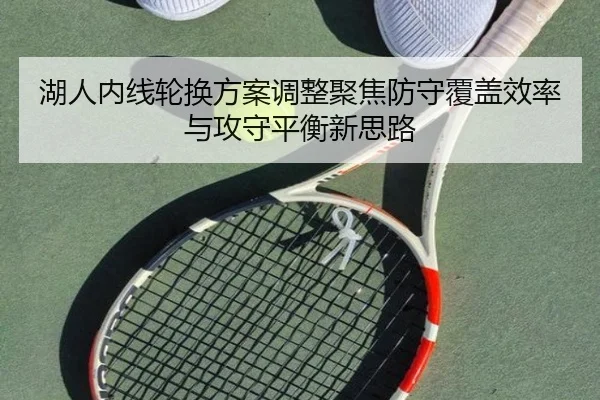 湖人内线轮换方案调整聚焦防守覆盖效率与攻守平衡新思路