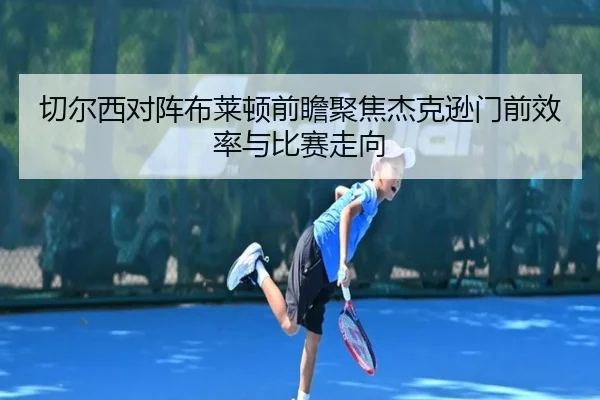 切尔西对阵布莱顿前瞻聚焦杰克逊门前效率与比赛走向