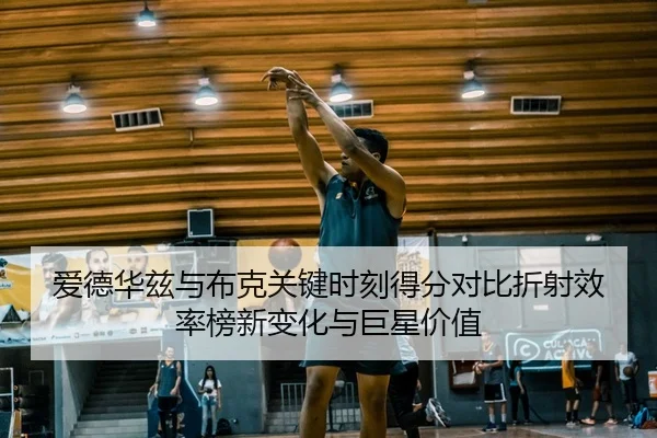 爱德华兹与布克关键时刻得分对比折射效率榜新变化与巨星价值
