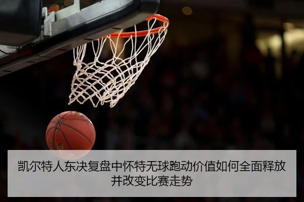 凯尔特人东决复盘中怀特无球跑动价值如何全面释放并改变比赛走势