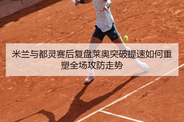 米兰与都灵赛后复盘莱奥突破提速如何重塑全场攻防走势